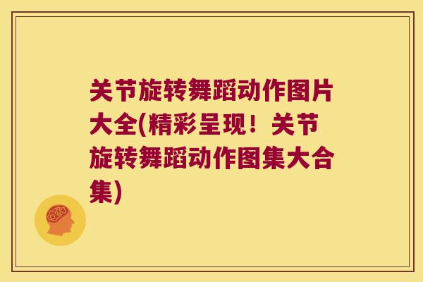 关节旋转舞蹈动作图片大全(精彩呈现!关节旋转舞蹈动作图集大合集)