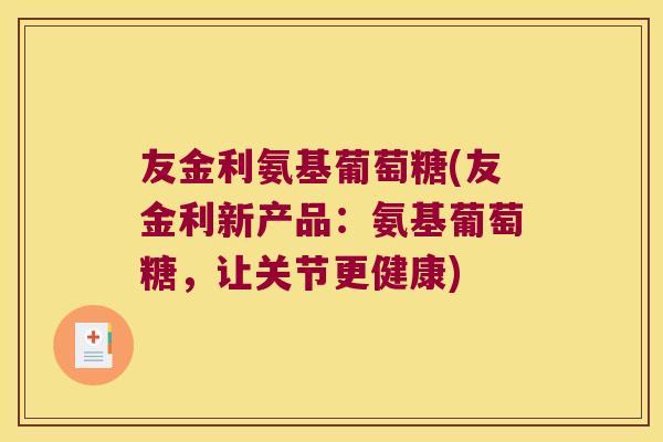 友金利氨基葡萄糖(友金利新产品:氨基葡萄糖,让关节更健康)