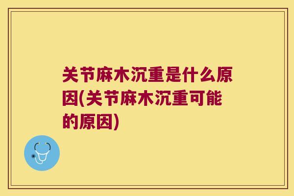 关节麻木沉重是什么原因(关节麻木沉重可能的原因)