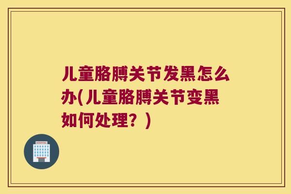 儿童胳膊关节发黑怎么办(儿童胳膊关节变黑如何处理?)