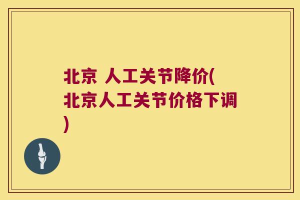 北京 人工关节降价(北京人工关节价格下调) 北京 人工关节降价(北京人工关节价格下调)