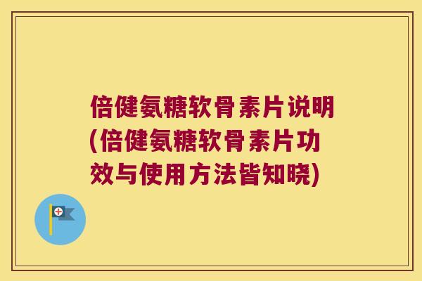 倍健氨糖软骨素片说明(倍健氨糖软骨素片功效与使用方法皆知晓)
