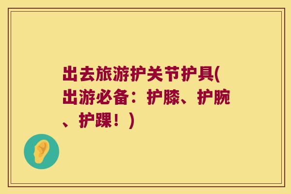 出去旅游护关节护具(出游必备:护膝、护腕、护踝!)