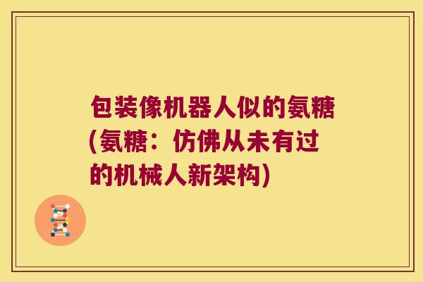 包装像机器人似的氨糖(氨糖:仿佛从未有过的机械人新架构) 包装像机器人似的氨糖(氨糖:仿佛从未有过的机械人新架构)