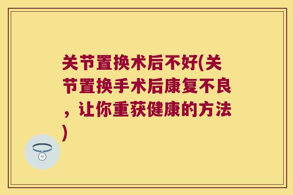 关节置换术后不好(关节置换手术后康复不良,让你重获健康的方法)