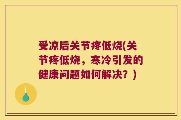 受凉后关节疼低烧(关节疼低烧,寒冷引发的健康问题如何解决?)