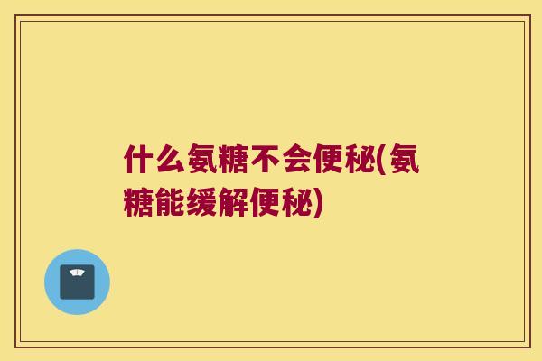 什么氨糖不会便秘(氨糖能缓解便秘)