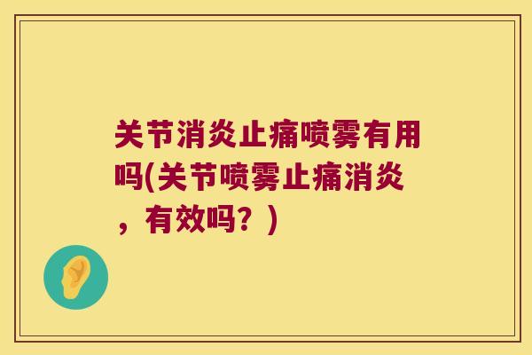 关节消炎止痛喷雾有用吗(关节喷雾止痛消炎,有效吗?)