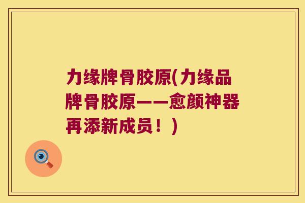 力缘牌骨胶原(力缘品牌骨胶原——愈颜神器再添新成员!)