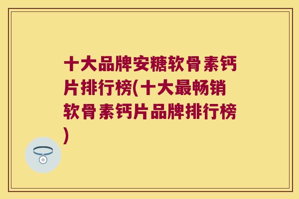 十大品牌安糖软骨素钙片排行榜(十大最畅销软骨素钙片品牌排行榜)