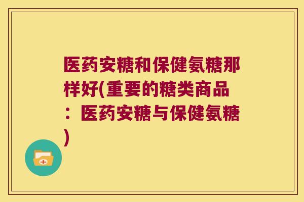 医药安糖和保健氨糖那样好(重要的糖类商品:医药安糖与保健氨糖)