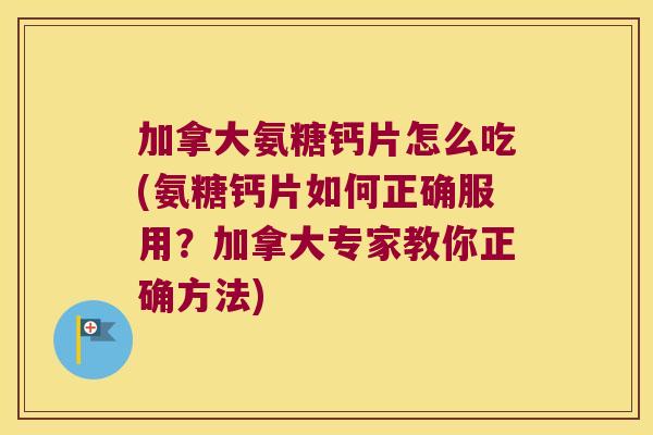 加拿大氨糖钙片怎么吃(氨糖钙片如何正确服用?加拿大专家教你正确方法)