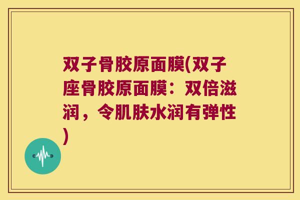 双子骨胶原面膜(双子座骨胶原面膜:双倍滋润,令水润有弹性) 双子骨胶原面膜(双子座骨胶原面膜:双倍滋润,令水润有弹性)