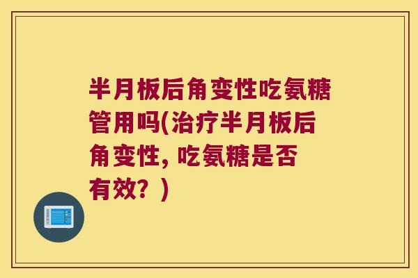 半月板后角变性吃氨糖管用吗(治疗半月板后角变性, 吃氨糖是否有效?)