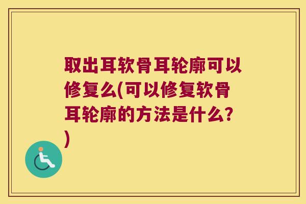 取出耳软骨耳轮廓可以修复么(可以修复软骨耳轮廓的方法是什么?)