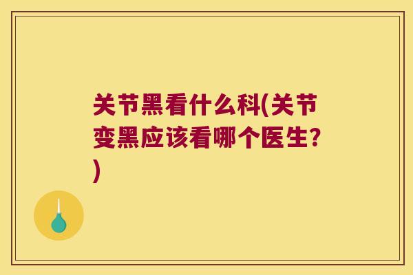关节黑看什么科(关节变黑应该看哪个医生?)