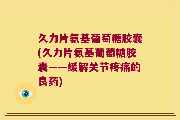 久力片氨基葡萄糖胶囊(久力片氨基葡萄糖胶囊——缓解关节疼痛的良药)
