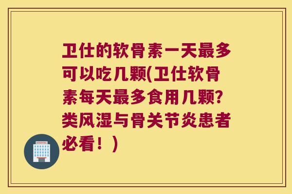 卫仕的软骨素一天最多可以吃几颗(卫仕软骨素每天最多食用几颗？类风湿与骨关节炎患者必看！)