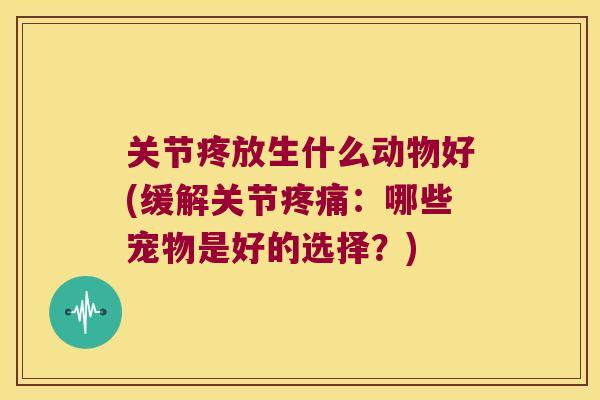 关节疼放生什么动物好(缓解关节:哪些宠物是好的选择?) 关节疼放生什么动物好(缓解关节:哪些宠物是好的选择?)