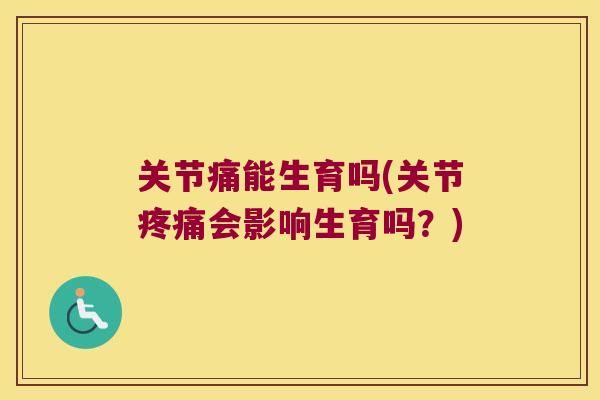 关节痛能生育吗(关节疼痛会影响生育吗?)