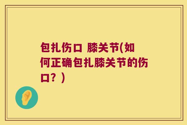 包扎伤口 膝关节(如何正确包扎膝关节的伤口?)