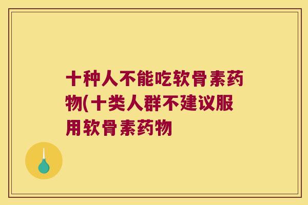 十种人不能吃软骨素药物(十类人群不建议服用软骨素药物