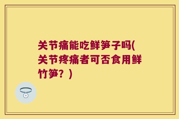 关节痛能吃鲜笋子吗(关节疼痛者可否食用鲜竹笋?)