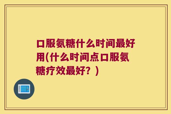 口服氨糖什么时间最好用(什么时间点口服氨糖疗效最好?)