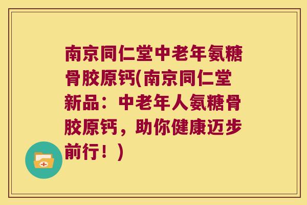 南京同仁堂中老年氨糖骨胶原钙(南京同仁堂新品:中老年人氨糖骨胶原钙,助你健康迈步前行!)
