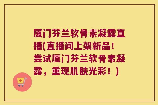 厦门芬兰软骨素凝露直播(直播间上架新品!尝试厦门芬兰软骨素凝露,重现肌肤光彩!)