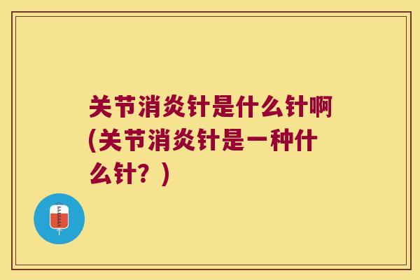 关节消炎针是什么针啊(关节消炎针是一种什么针?)