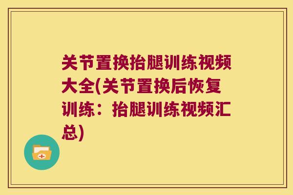 关节置换抬腿训练视频大全(关节置换后恢复训练:抬腿训练视频汇总)