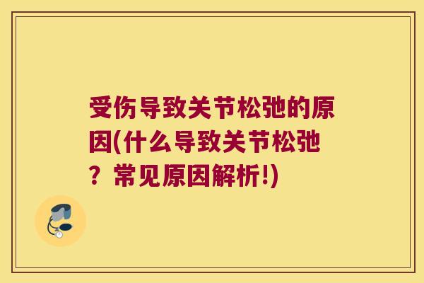 受伤导致关节松弛的原因(什么导致关节松弛?常见原因解析!)