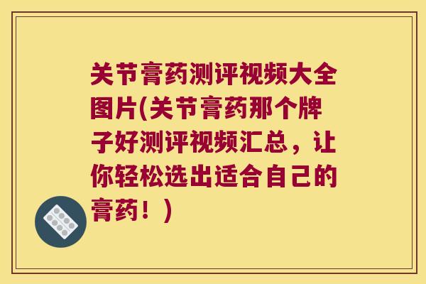 关节膏药测评视频大全图片(关节膏药那个牌子好测评视频汇总，让你轻松选出适合自己的膏药！)