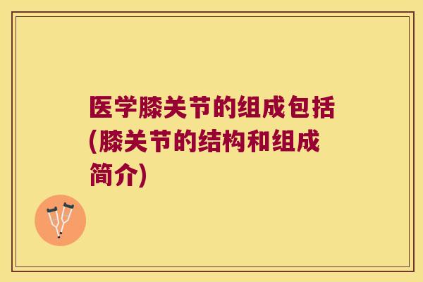 医学膝关节的组成包括(膝关节的结构和组成简介)
