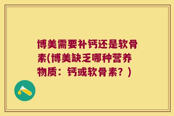 博美需要补钙还是软骨素(博美缺乏哪种营养物质:钙或软骨素?)