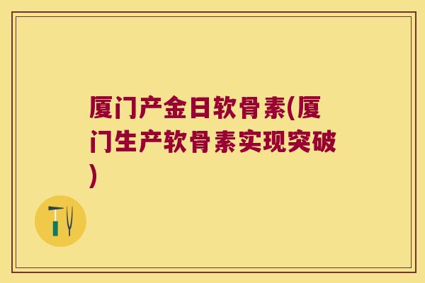 厦门产金日软骨素(厦门生产软骨素实现突破)