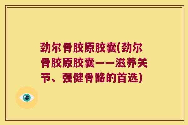 劲尔骨胶原胶囊(劲尔骨胶原胶囊——滋养关节、强健骨骼的首选)