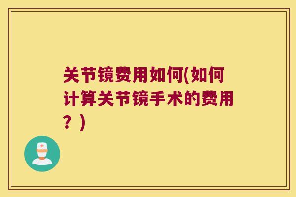 关节镜费用如何(如何计算关节镜手术的费用?)