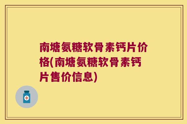 南塘氨糖软骨素钙片价格(南塘氨糖软骨素钙片售价信息)