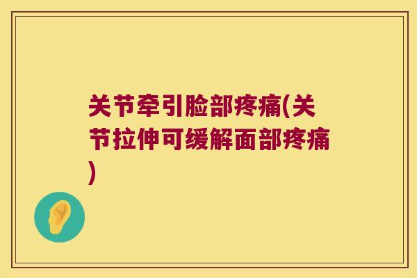 关节牵引脸部疼痛(关节拉伸可缓解面部疼痛)