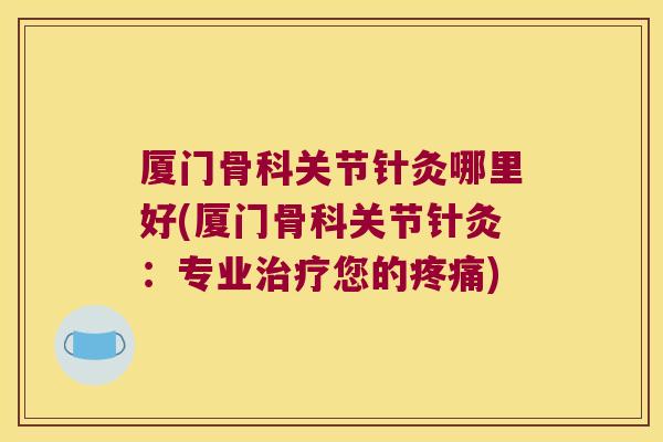 厦门骨科关节针灸哪里好(厦门骨科关节针灸:专业治疗您的疼痛)