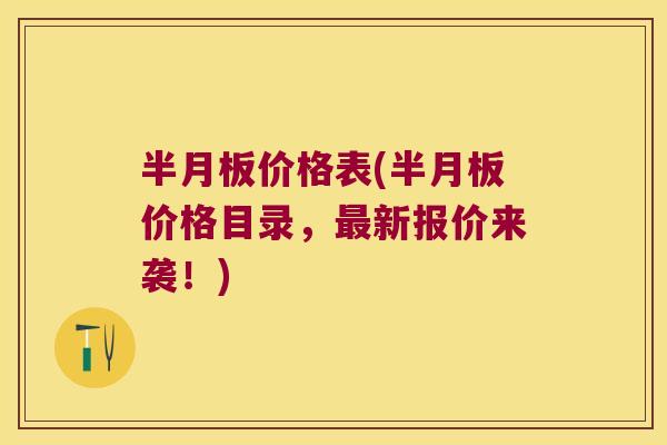 半月板价格表(半月板价格目录,最新报价来袭!)