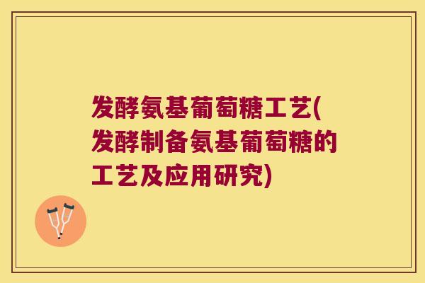 发酵氨基葡萄糖工艺(发酵制备氨基葡萄糖的工艺及应用研究)