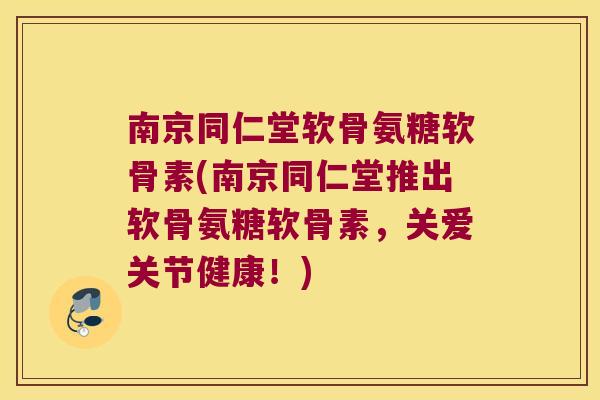 南京同仁堂软骨氨糖软骨素(南京同仁堂推出软骨氨糖软骨素,关爱关节健康!)