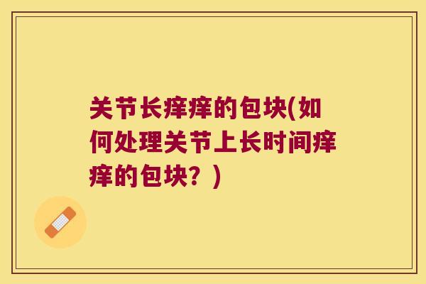 关节长痒痒的包块(如何处理关节上长时间痒痒的包块?)