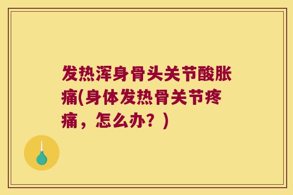 发热浑身骨头关节酸胀痛(身体发热骨关节疼痛,怎么办?)