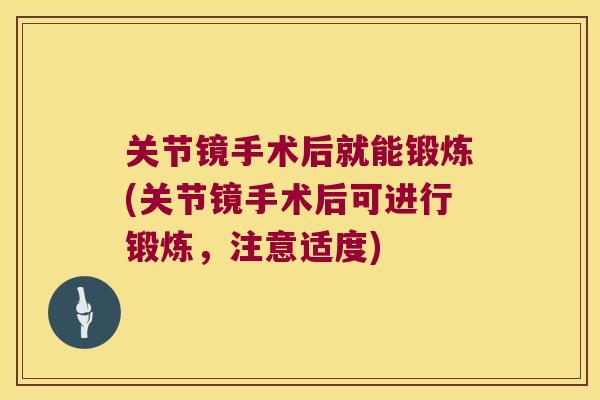 关节镜手术后就能锻炼(关节镜手术后可进行锻炼,注意适度)