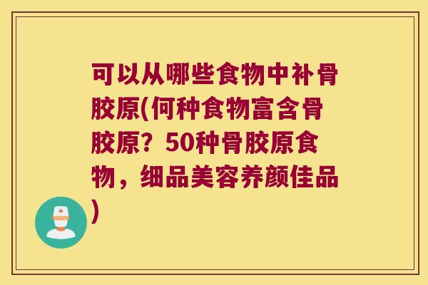 可以从哪些食物中补骨胶原(何种食物富含骨胶原?50种骨胶原食物,细品美容养颜佳品)