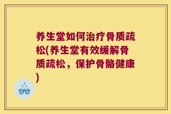 养生堂如何治疗骨质疏松(养生堂有效缓解骨质疏松,保护骨骼健康)